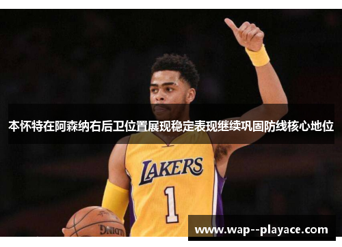 本怀特在阿森纳右后卫位置展现稳定表现继续巩固防线核心地位