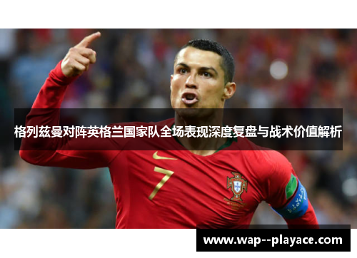 格列兹曼对阵英格兰国家队全场表现深度复盘与战术价值解析