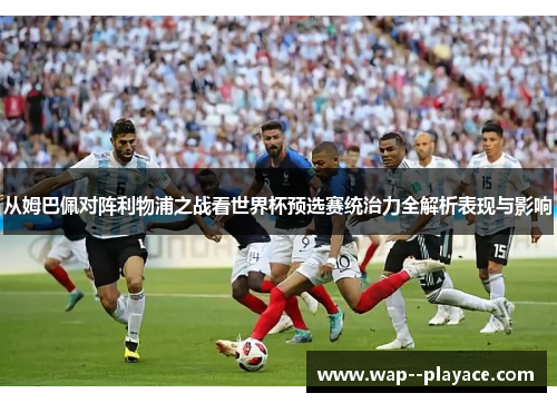 从姆巴佩对阵利物浦之战看世界杯预选赛统治力全解析表现与影响
