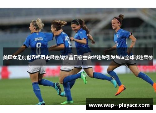 美国女足创世界杯历史最差战绩昔日霸主突然迷失引发热议全球球迷震惊 美国女足创世界杯历史最差战绩昔日霸主突然迷失引发热议全球球迷震惊
