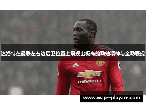 达洛特在曼联左右边后卫位置上展现出极高的勤勉精神与全勤表现 达洛特在曼联左右边后卫位置上展现出极高的勤勉精神与全勤表现