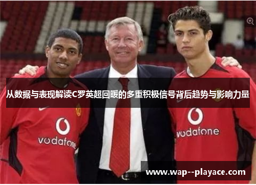 从数据与表现解读C罗英超回暖的多重积极信号背后趋势与影响力量 从数据与表现解读C罗英超回暖的多重积极信号背后趋势与影响力量