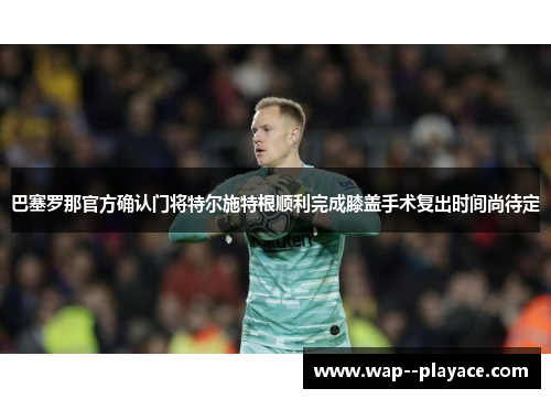 巴塞罗那官方确认门将特尔施特根顺利完成膝盖手术复出时间尚待定 巴塞罗那官方确认门将特尔施特根顺利完成膝盖手术复出时间尚待定