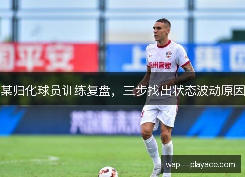 某归化球员训练复盘，三步找出状态波动原因